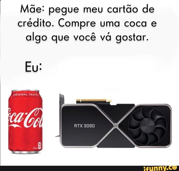 I Mãe: pegue meu cartão de crédito. Compre uma coca e algo que você vá gostar.
Eu:
RTX 3080