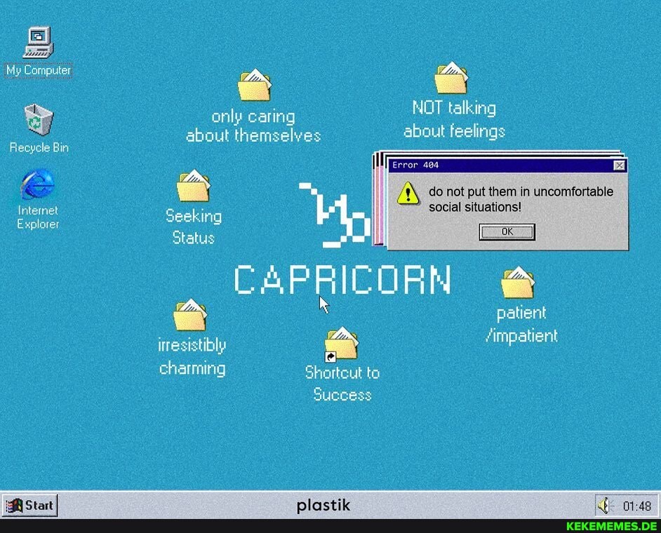 My Computer
Recycle Bin
Internet
Explorer
only caring NOT talking about themselves about feelings
CAPRICORN @
do not put them in uncomfortable
patient
/impatient
Seeking
Status
inesistibly charming Shortcut to
Success