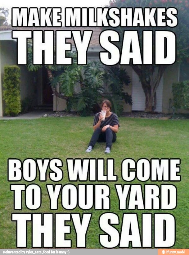 À MAKEMI IKSHAKES
BOYS
WIL COME
TOYOUR YARD
THEY SAID