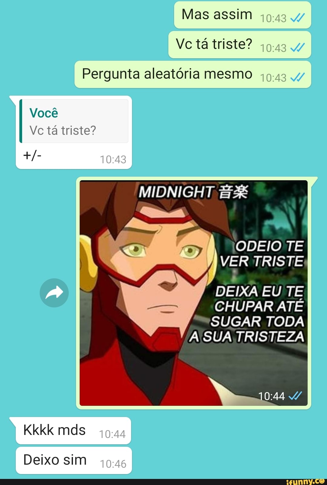 Mas assim
Vc tá triste?
Pergunta aleatória mesmo
Você
Vc tá triste?
MIDNIGHT ODEIO TE VER TRISTE
DEIXA EU TE
CHUPAR ATE SUGAR TODA A -SUA TRISTEZA
Kkkk mds
Deixo sim