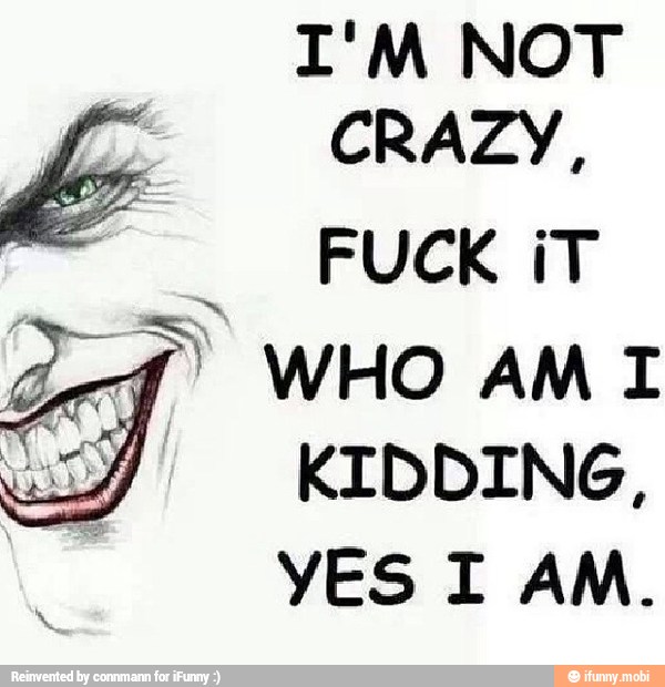 I'M NOT
CRAZY,
FUCK iT
KIDDING,