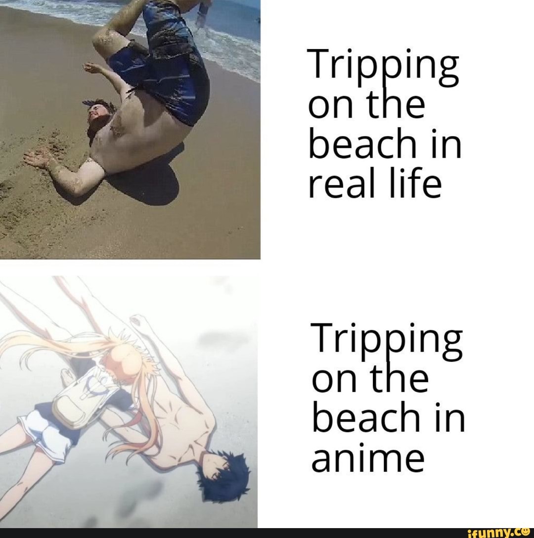 Tripping ont beach in real life ont beach in anime Tripping - iFunny