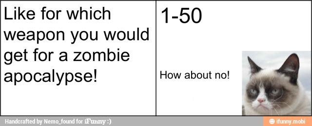 Like for which 1-50
weapon you would
get for a zombie
apocalypse! How about no!
out
Ê