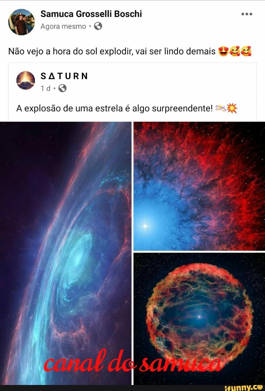 Samuca Grosselli Boschi oco
Agora mesmo
Não vejo a hora do sol explodir, vai ser lindo demais
A explosão de uma estrela é algo surpreendente!