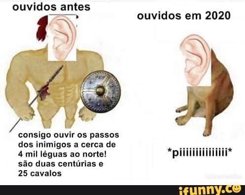 ouvidos antes
to ouvidos em 2020
consigo ouvir os passos
dos inimigos a cerca de
4 mil léguas ao norte!
são duas centúrias e
25 cavalos