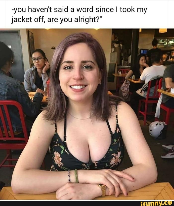 -you haven't said a word since I took my
jacket off, are you alright?"