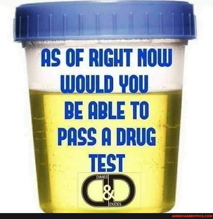 AS OF RIGHT HOW WOULD BE ABLE TO PASS A DRUG
TEST CD)