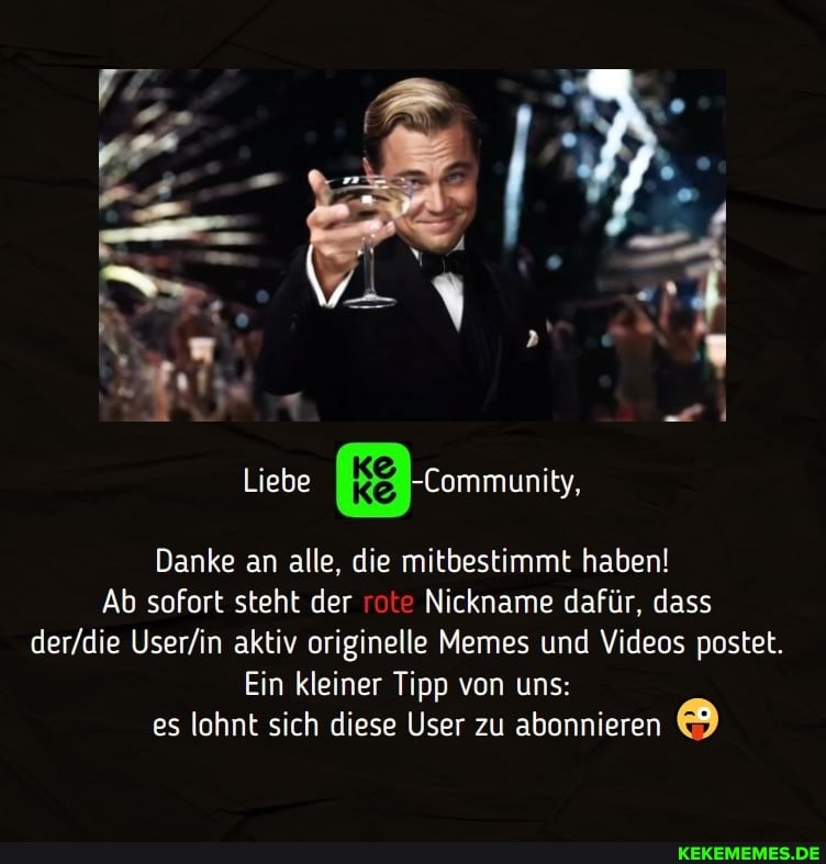 Liebe
Danke an alle, die mitbestimmt haben!
Ab sofort steht der rote Nickname dafür, dass aktiv originelle Memes und Videos postet.
Ein kleiner Tipp von uns:
es lohnt sich diese User zu abonnieren