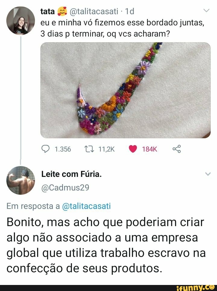 eu e minha vó fizemos esse bordado juntas,
3 dias p terminar, oq vcs acharam?
Em resposta a @talitacasati
Bonito, mas acho que poderiam criar
algo não associado a uma empresa
global que utiliza trabalho escravo na
confecção de seus produtos.