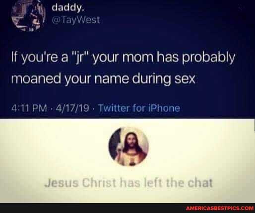 daddy,
If you're a "jr" your mom has probably moaned your name during sex
for Phore