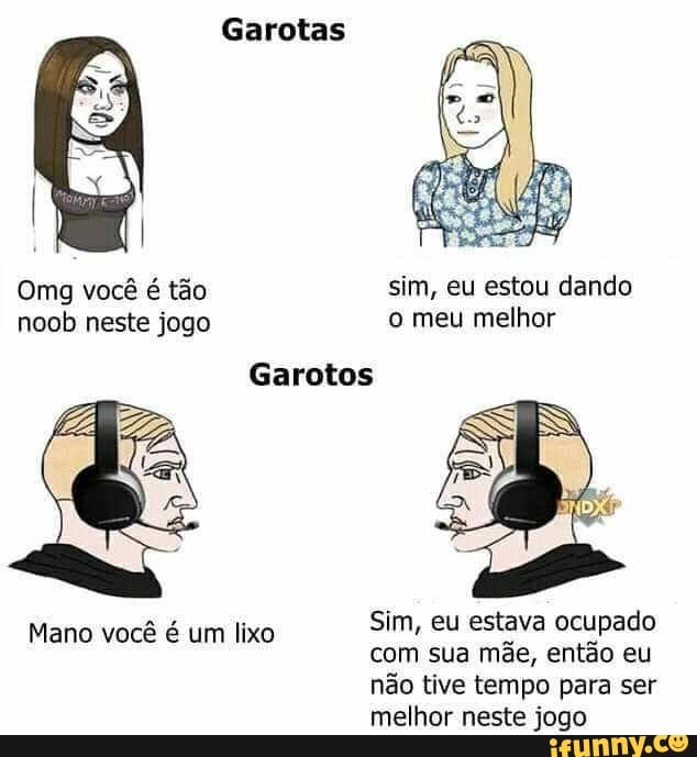 Garotas
Omg você é tão sim,
noob neste jogo o meu melhor
Mano você é um lixo
Sim, eu estava ocupado
com sua mãe, então eu
não tive tempo para ser
melhor neste jogo