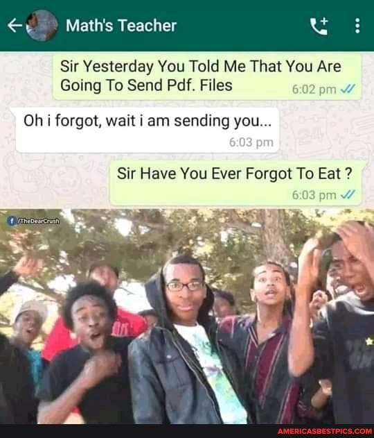 Math's Teacher
Sir Yesterday You Told Me That You Are
Going To Send Pdf. Files pm
Oh forgot, wait am sending you...
Sir Have You Ever Forgot To Eat ?
pm