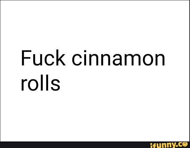 Fuck cinnamon rolls