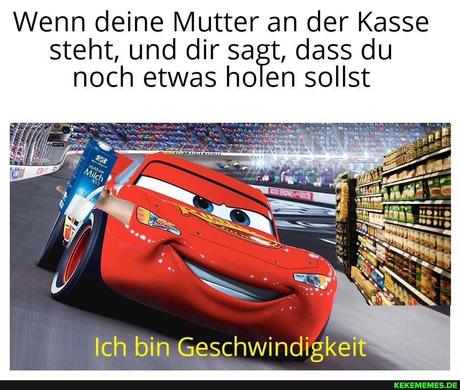 Wenn deine Mutter an der Kasse steht, und dir sagt, dass du noch etwas holen sollst
Ich bin Geschwindigkeit