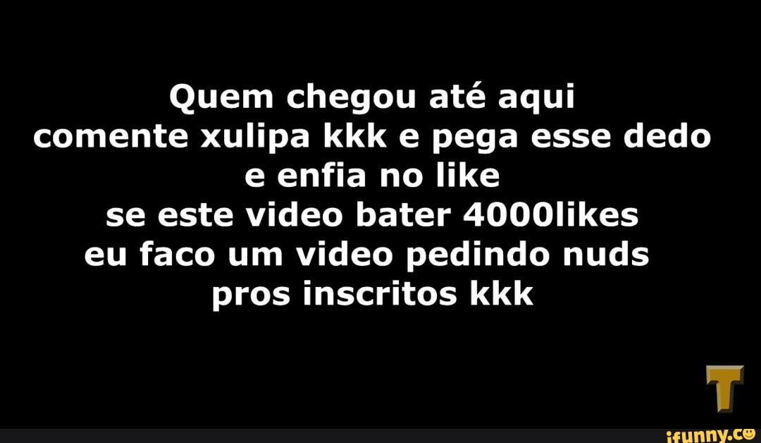 Quem chegou até aqui
comente xulipa kkk e pega esse dedo
e enfia no like
se este video bater 4000likes
eu faco um video pedindo nuds
pros inscritos kkk