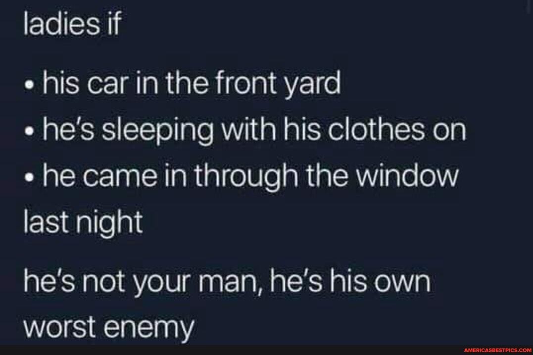 ladies if
his car in the front yard
he's sleeping with his clothes on he came in through the window last night
he's not your man, he's his own worst enemy