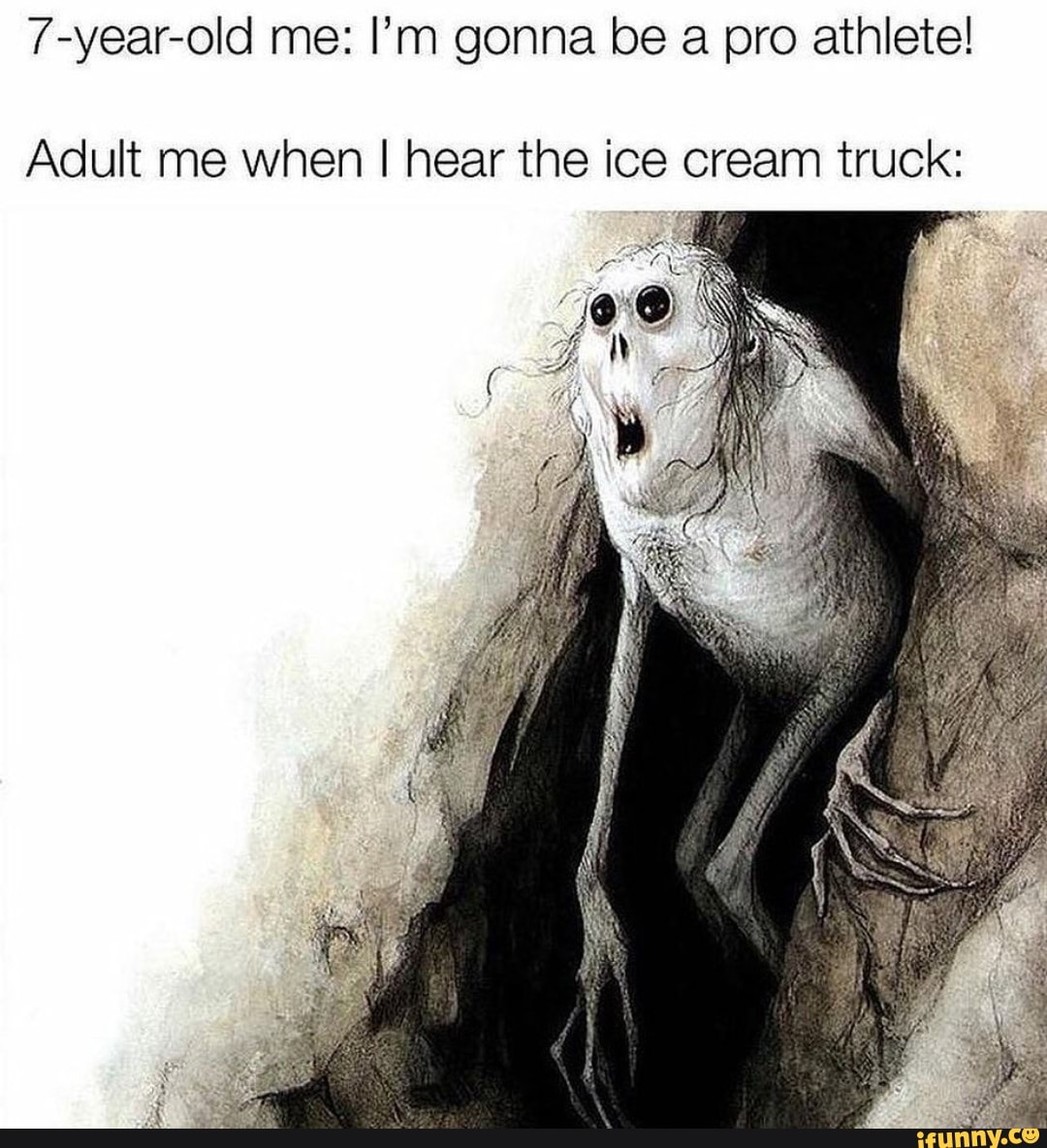 7-year-old me: I'm gonna be a pro athlete!
Adult me when I hear the ice cream truck:
7
