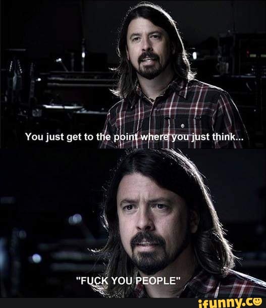 You just get to the point where you just think
"FUCK YOU