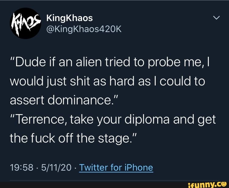 "Dude if an alien tried to probe me, I
would just shit as hard as I could to
assert dominance."
"Terrence, take your diploma and get
the fuck off the stage."
19:58
Twitter for iPhone
