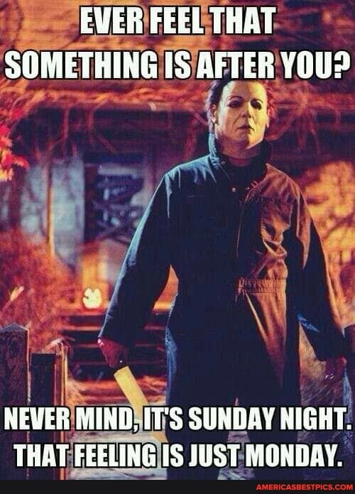 EWER FEEL THAT SOMETHING IS AFTER YOU?
NEVER MINB, IT'S SUNDAY NIGHT.
THAT FEELING i$ JUST MONDAY.