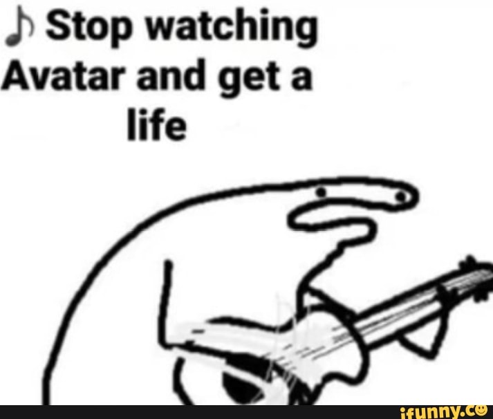 ¿> Stop watching
Avatar and get a
life