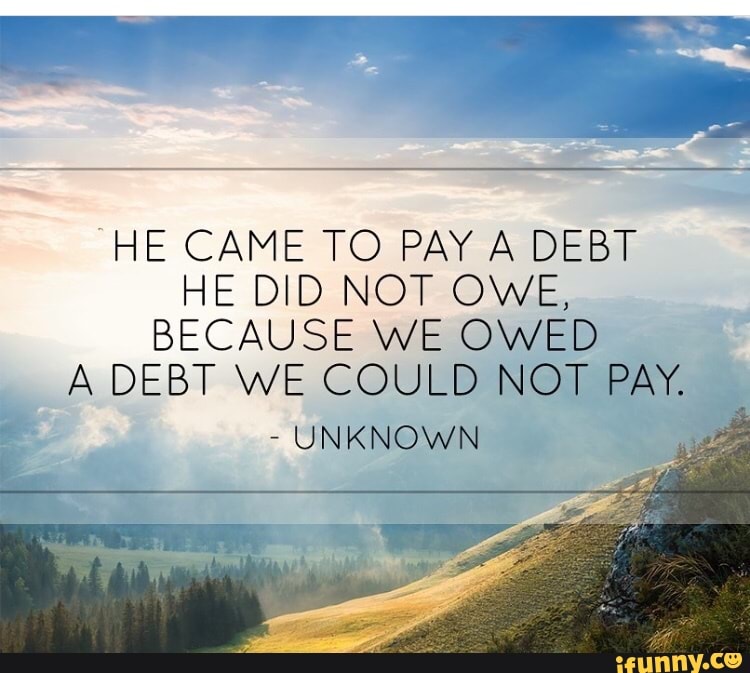HE CAME TO PAY A DEBT
HE DID NOT OWE,
BECAUSE WE OWED
A DEBT WE COULD NOT PAY.
UNKNOWN