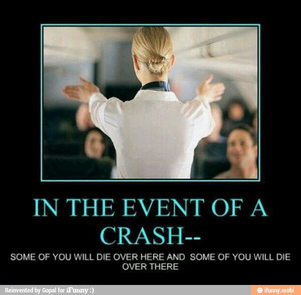 IN THE EVENT OF A
CRASH--
SOME OF YOU WILL DIE OVER HERE AND SOME OF YOU WILL DIE
VER THERE