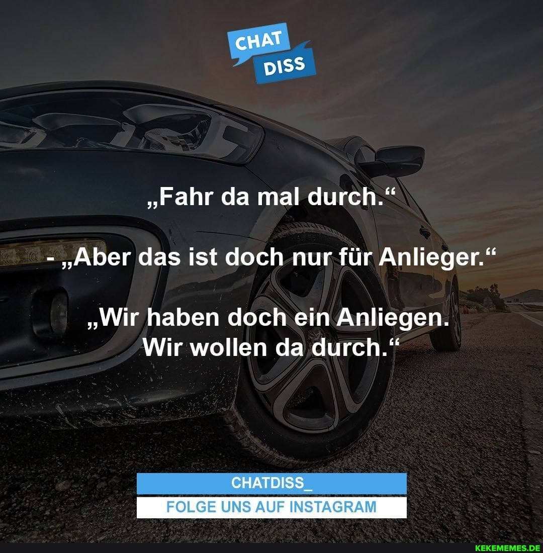 cHAT
"Fahr da mal durch."
- "Aber das ist doch nur für Anlieger."
"Wir haben doch ein Anliegen.
Wir wollen da durch."
CHATDISS
FOLGE UNS AUF INSTAGRAM