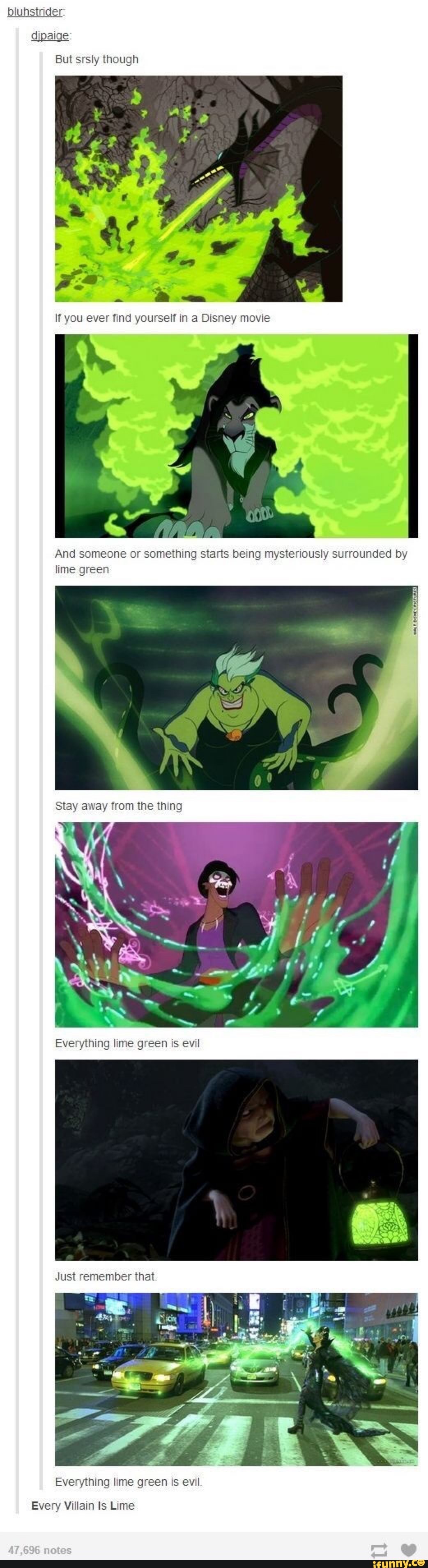 bluhstrider
djpaige
But srsly though
lf you ever find yourself in a Disney movie
And someone or something starts being mysteriously surrounded by lime green
Stay away from the thing
Everything lime green is evil
Just remember that
Everything lime green is evil
Every Villain Is Lime