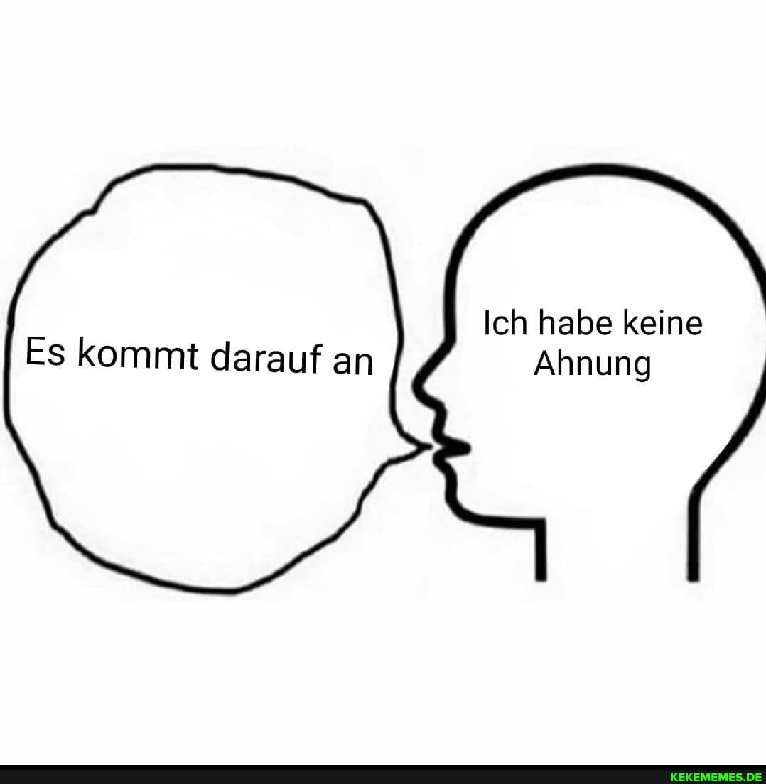 Ich habe keine
Ahnung
Es kommt darauf an