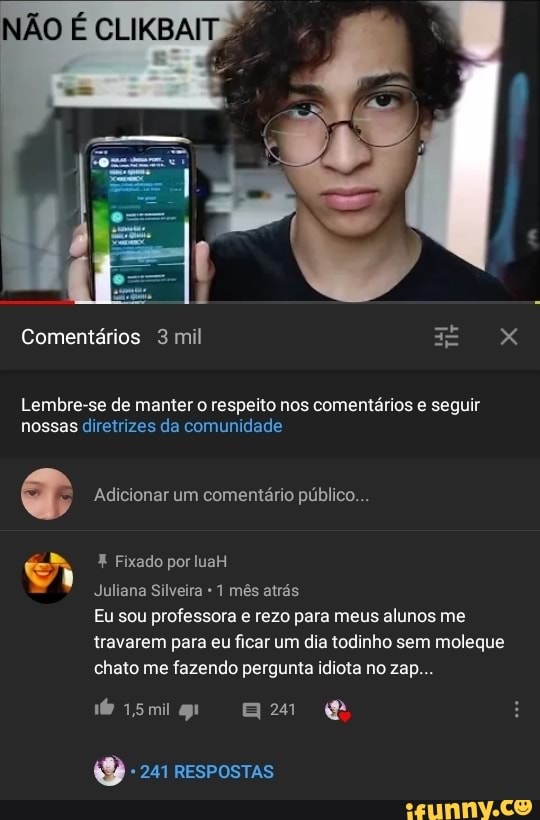 NÃO
Comentários 3 mil
Lembre-se de manter o respeito nos comentários e seguir nossas diretrizes da comunidade
X Fixado por luaH
Adicionar um comentário público...
Juliana Silveira 1 mês atrás
Eu sou professora e rezo para meus alunos me travarem para eu ficar um dia todinho sem moleque chato me fazendo pergunta idiota no zap...
Smil mM BB
241 respostas