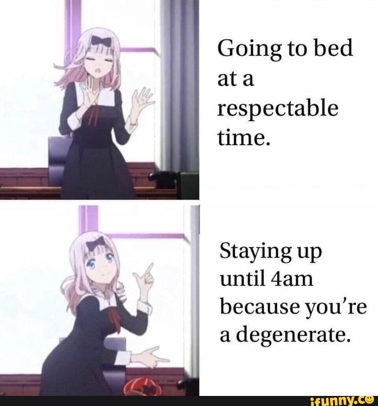 Going to bed
ata
respectable
time.
Staying up
until 4am
because you're
a degenerate.