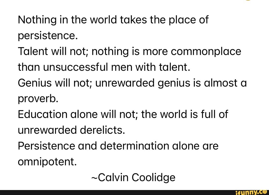 Nothing in the world takes the place of persistence. Talent will not ...