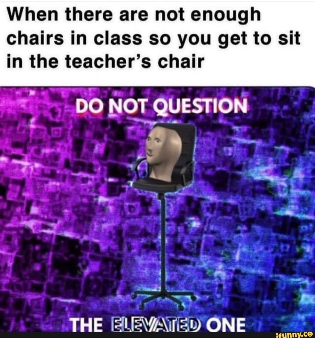 When there are not enough chairs in class so you get to sit in the