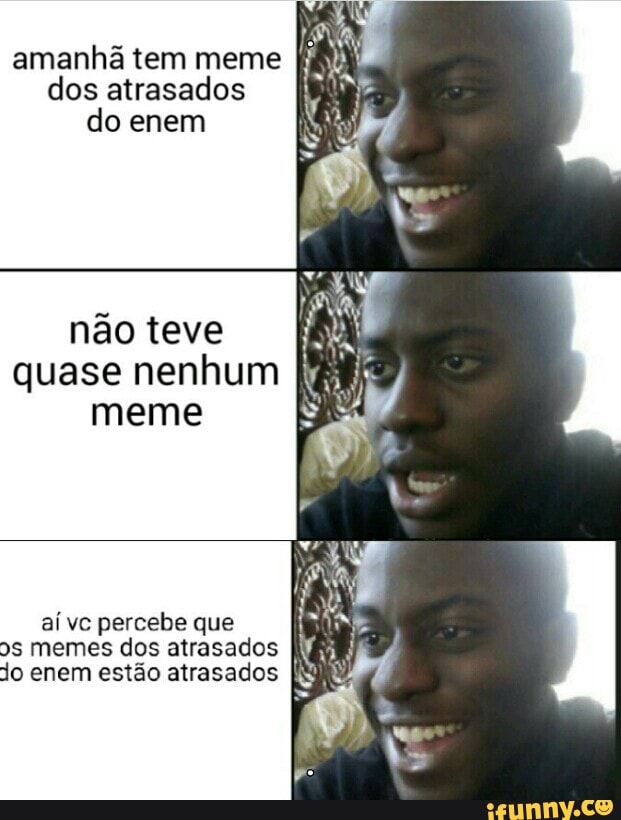 amanhã tem meme
dos atrasados
do enem
não teve
quase nenhum
meme
aí vc percebe que i
9s memes dos atrasados
AR
jo enem estão atrasados [NY