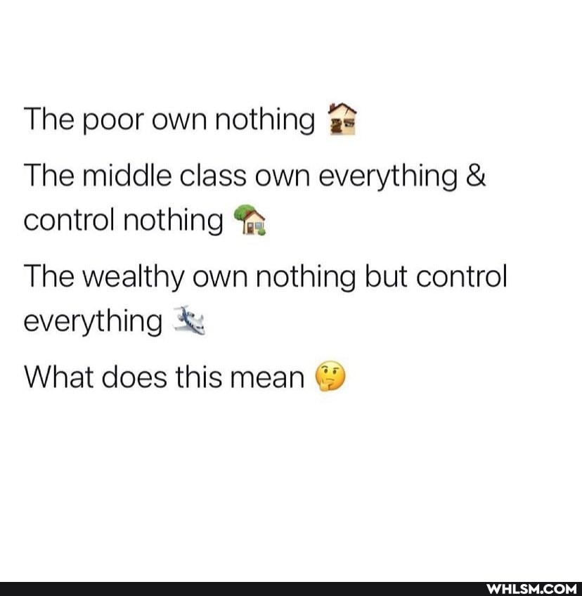 The poor own nothing
The middle class own everything & control nothing
The wealthy own nothing but control everything
What does this mean