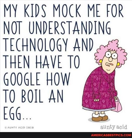 MY KIDS MOCK ME FOR NOT UNDERSTANDING TECHNOLOGY AND THEN HAVE GOOGLE HOW BOIL AN EGG...