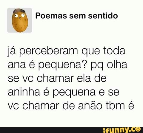 O Poemas sem sentido
já perceberam que toda
ana é pequena? pq olha
se vc chamar ela de
aninha é pequena e se
vc chamar de anão tom é