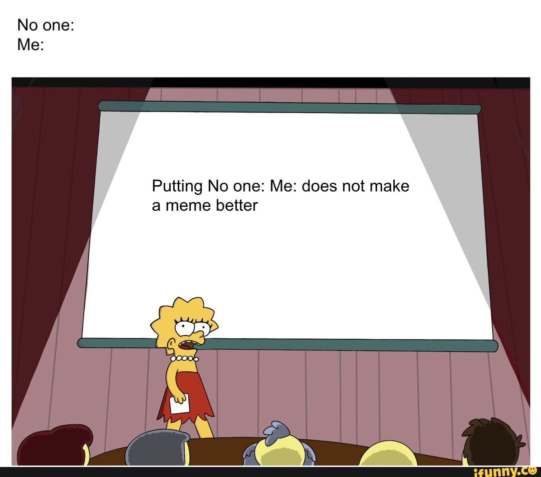 No one:
Putting No one: Me: does not make
a meme better
