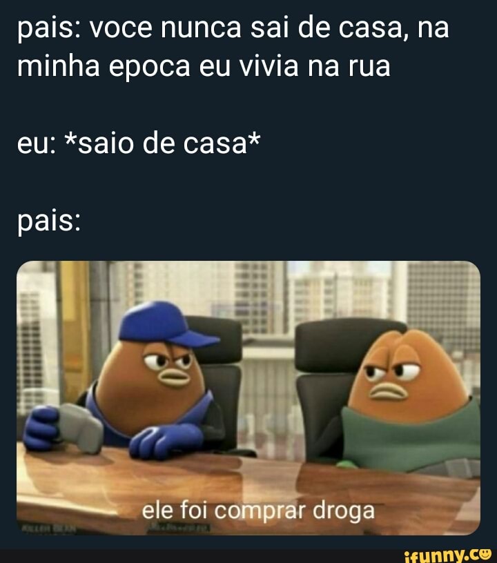 pais: voce nunca sai de casa, na
minha epoca eu vivia na rua
pais: