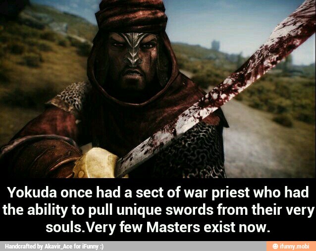Yokuda once had a sect of
war
pesar who had
the ability to pull unique swords from their very
souls.Very few Masters exist now. - Yokuda once had a sect of war priest who had the ability to pull unique swords from their very souls.Very few Masters exist now.