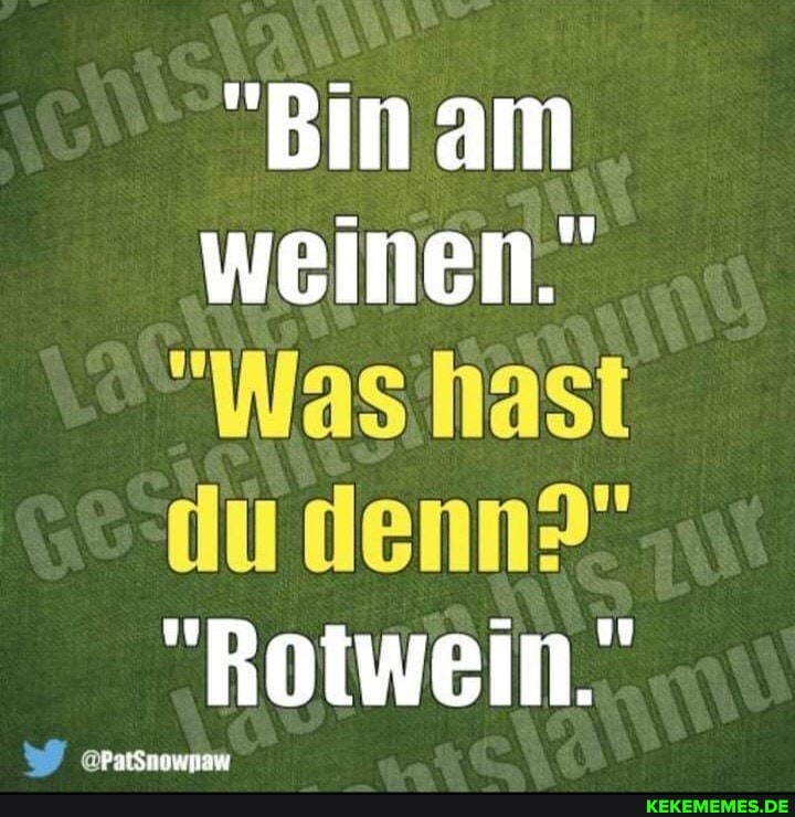 "Bin am
weinen."
"Was hast du denn?"
"Rotwein."