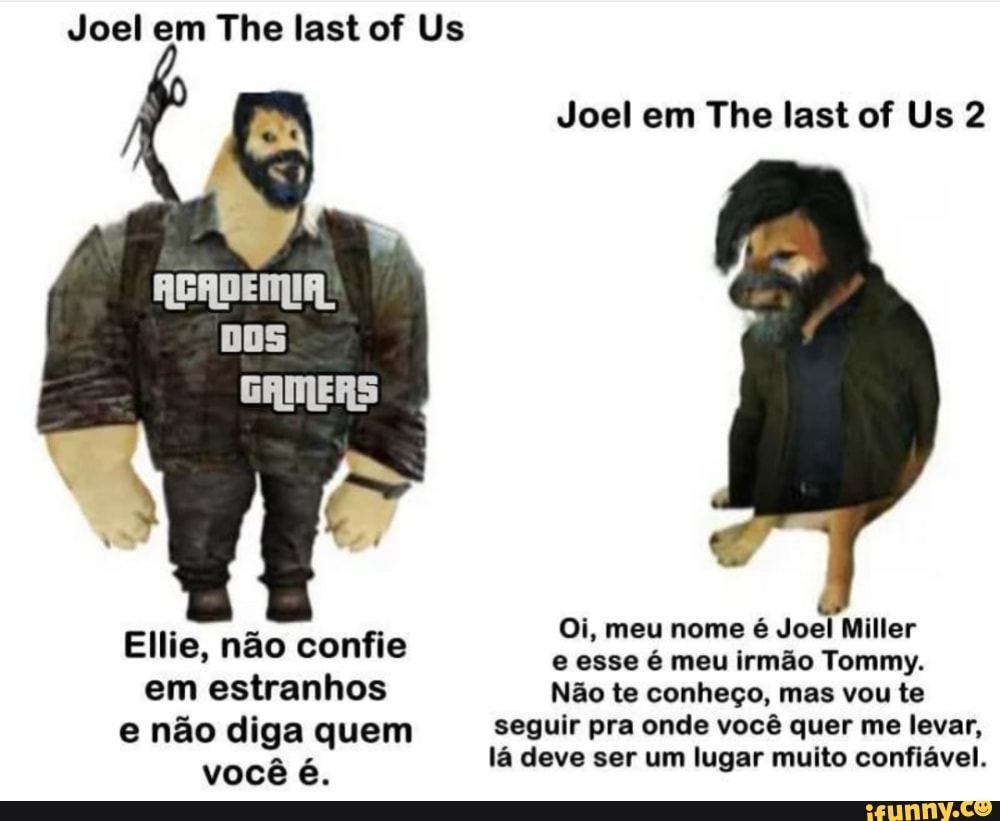 GAMERS
Oi, meu nome é Joel Miller
Ellie, não confie
e esse € meu irmao Tommy.
em estranhos Não te conheço, mas vou te
e não diga quem seguir pra onde você quer me levar,
RAP lá deve ser um lugar muito confiável.