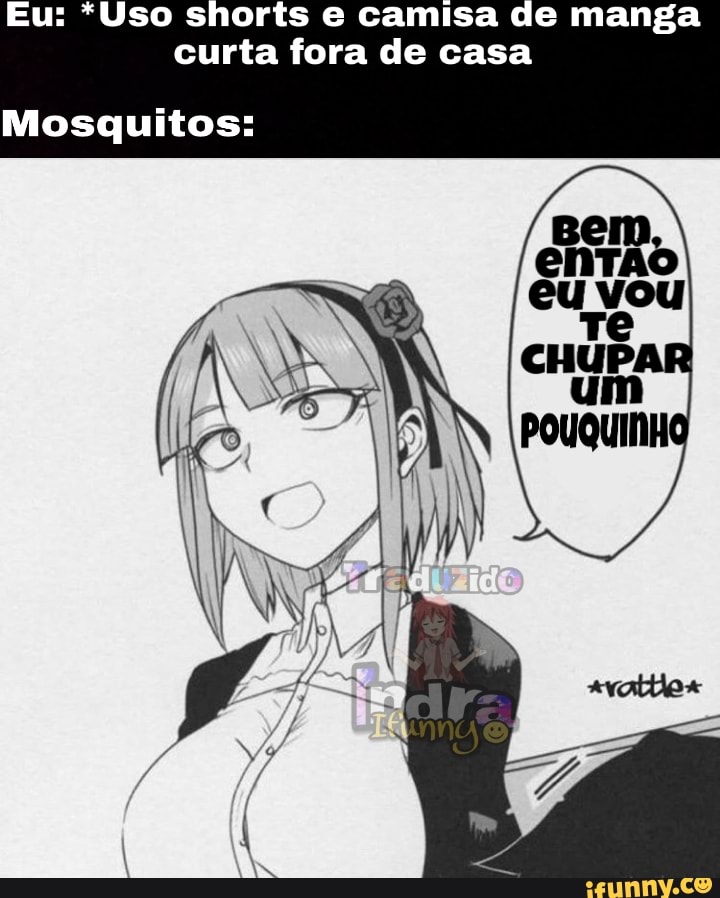 Eu: *Uso shorts e camisa de manga
curta fora de casa
Mosquitos: