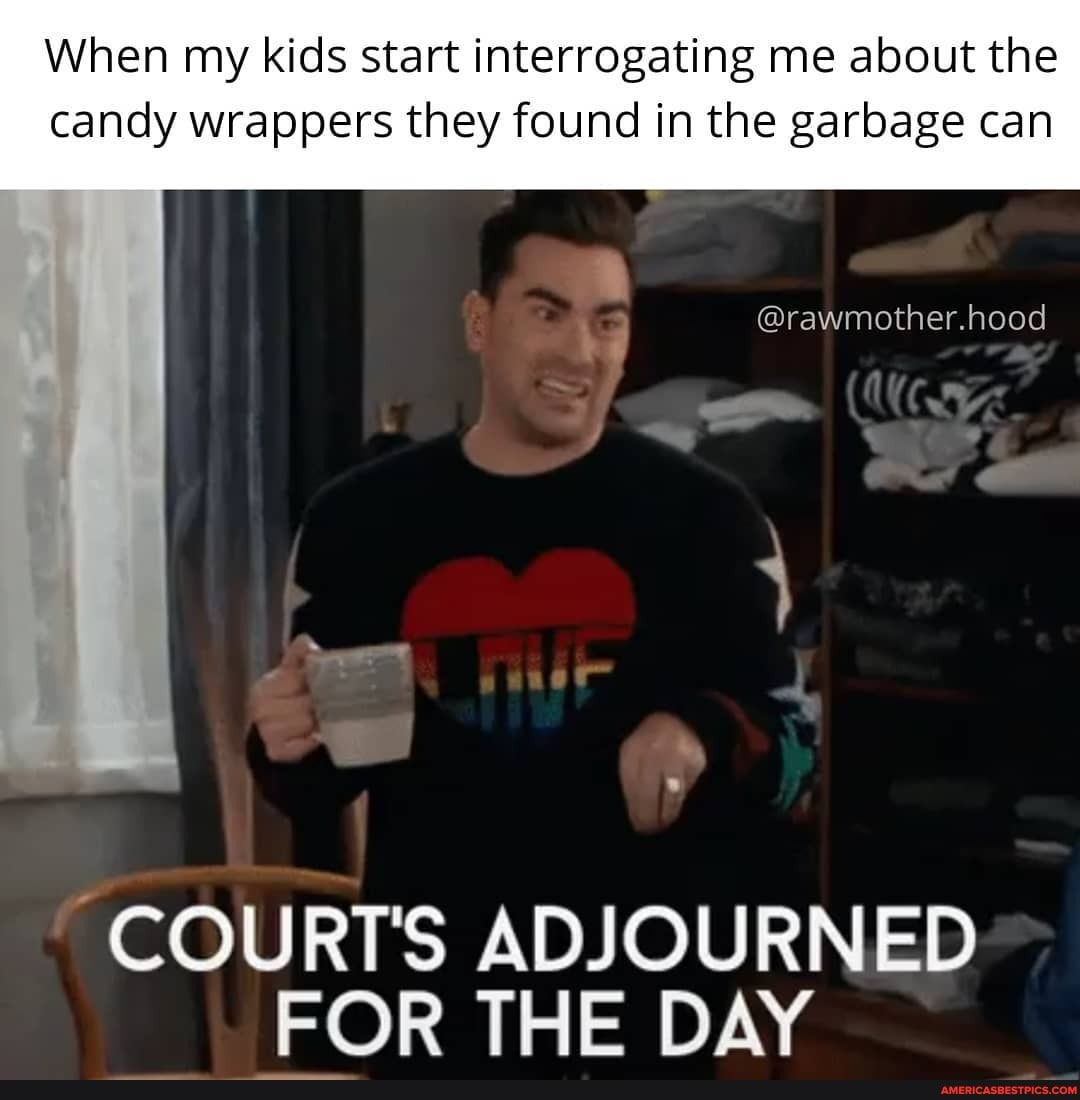 When my kids start interrogating me about the candy wrappers they found in the garbage can
COURT'S ADJOURNED FOR THE DAY