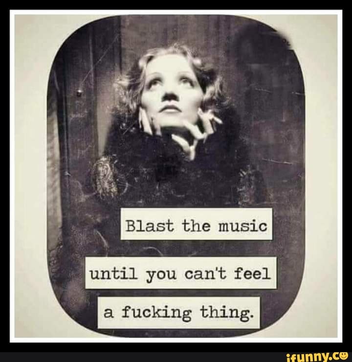 Blast the music until you can't feel a fucking thing. iFunny