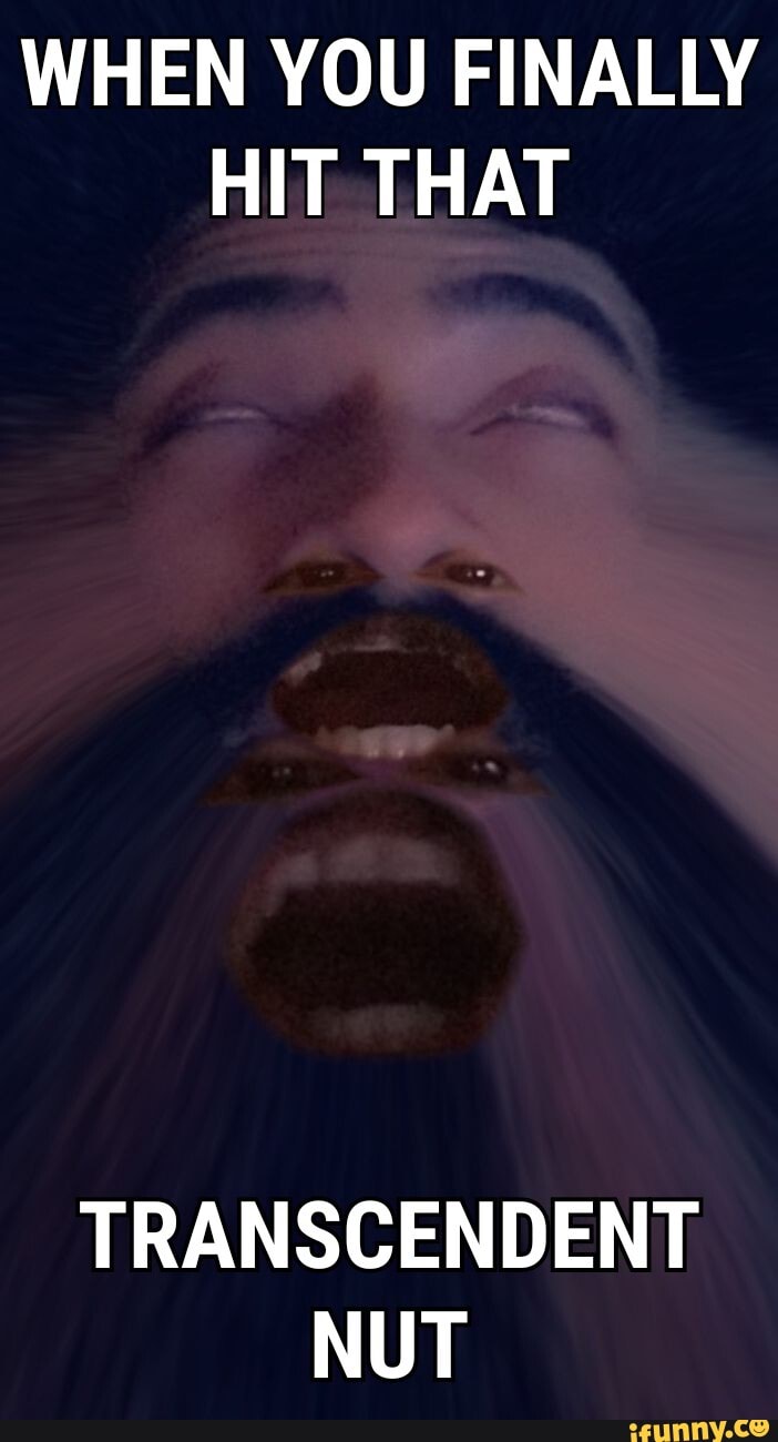 WHEN YOU FINALLY HIT THAT
TRANSCENDENT NUT