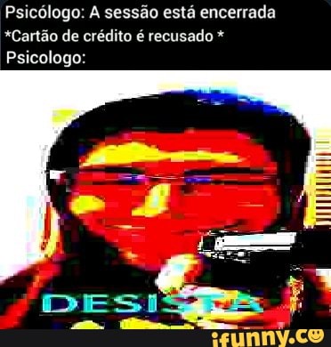 Psicólogo: A sessão está encerrada
*Cartão de crédito é recusado *
Psicologo: