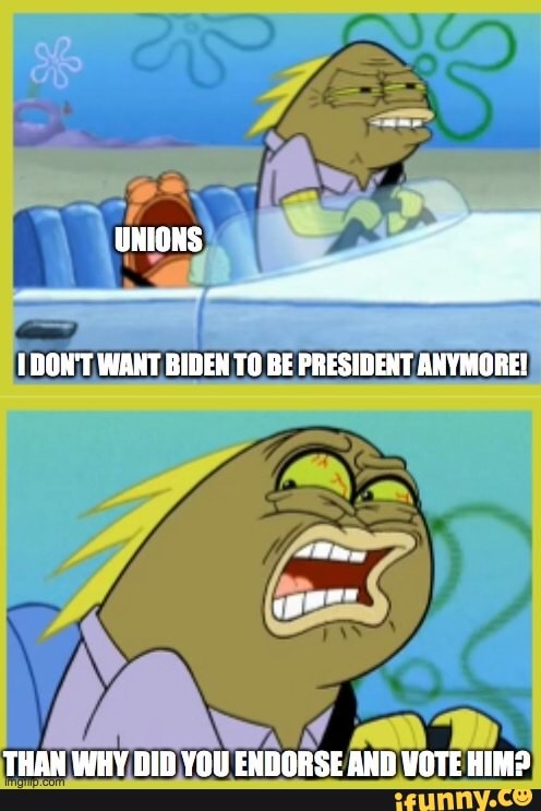 UNIONS
DON'T WANT BIDEN TO BE PRESIDENT ANYMORE!
THAN WHY DID YOU ENDORSE AND VOTE HIM?