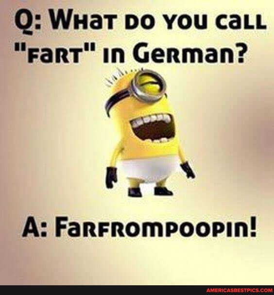 Q: WuaT Do you caLL
"Fart" in German?
A: FarnFrompoopin!